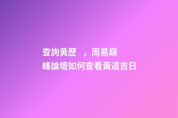 查詢黃歷，周易巔峰論壇如何查看黃道吉日(一)